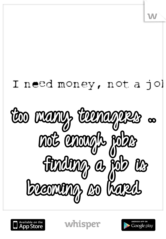 too many teenagers .. not enough jobs 

finding a job is becoming so hard 