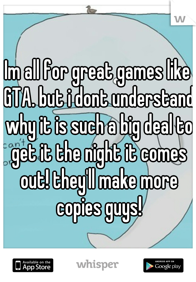 Im all for great games like GTA. but i dont understand why it is such a big deal to get it the night it comes out! they'll make more copies guys!