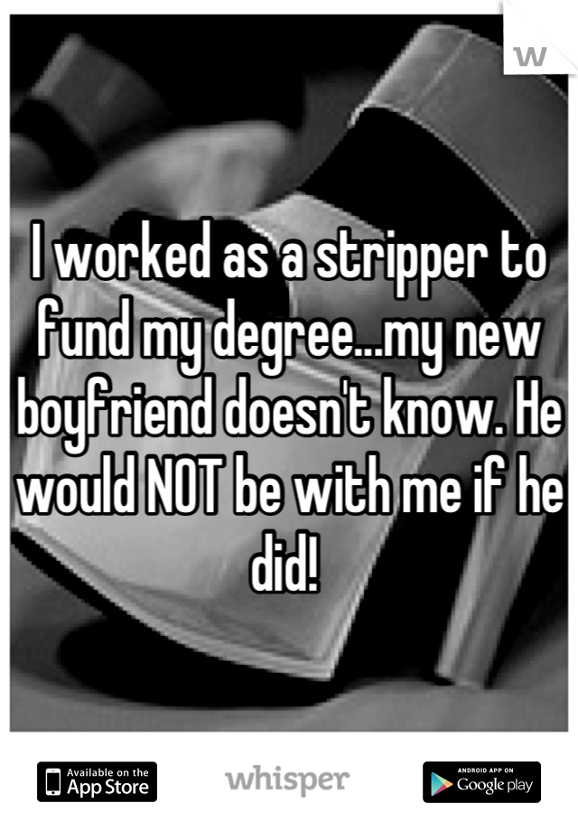 I worked as a stripper to fund my degree...my new boyfriend doesn't know. He would NOT be with me if he did! 