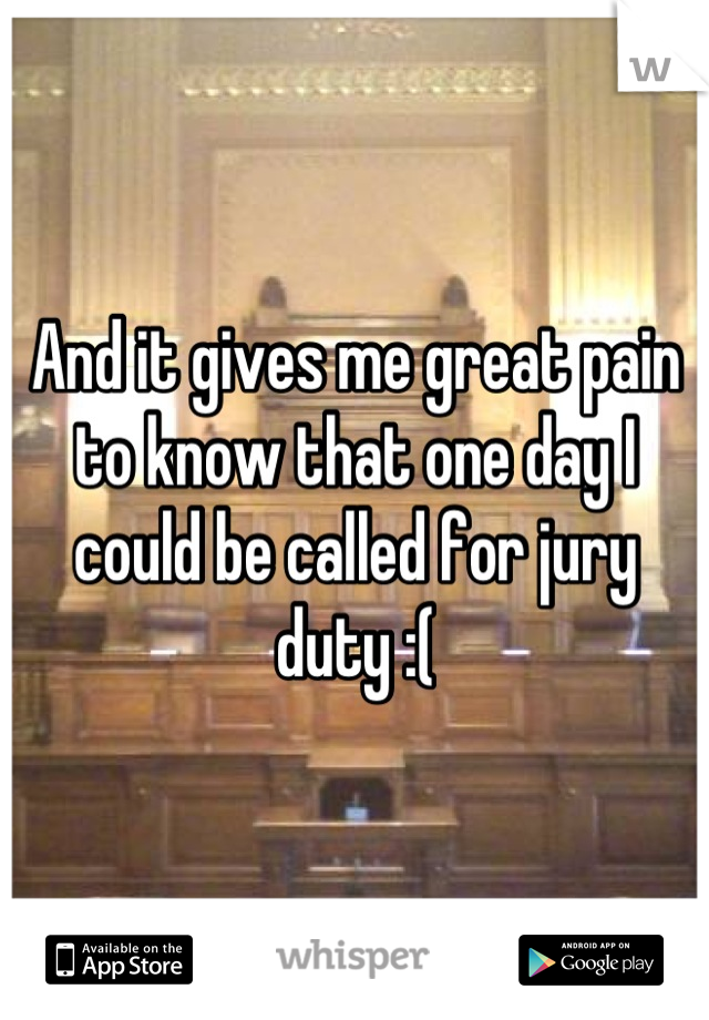 And it gives me great pain to know that one day I could be called for jury duty :(