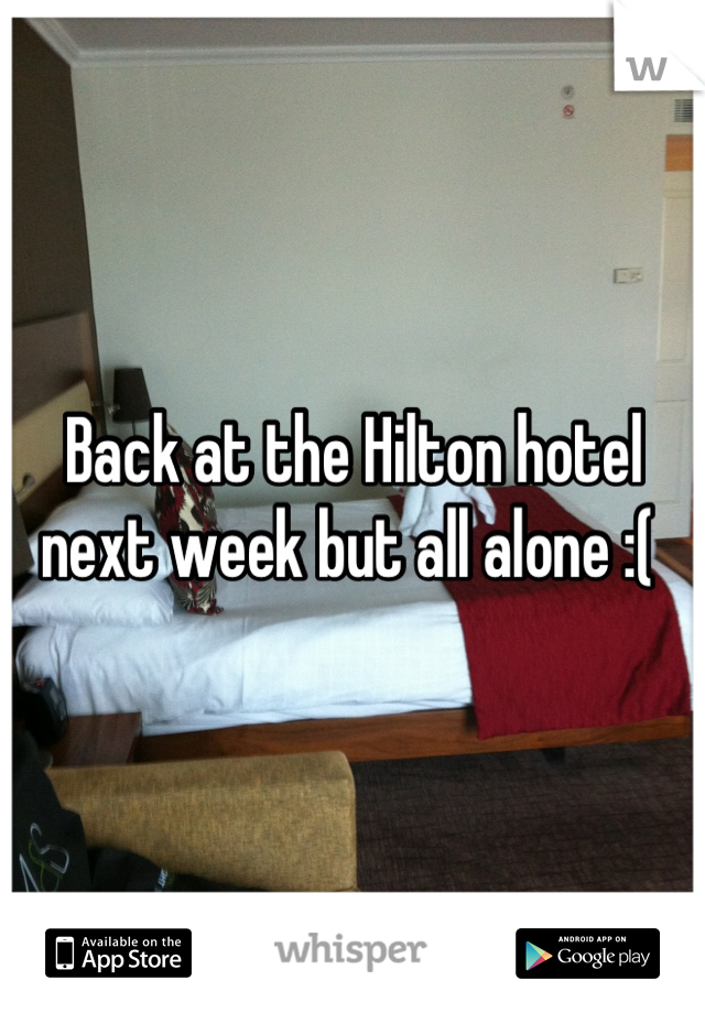 Back at the Hilton hotel next week but all alone :( 
