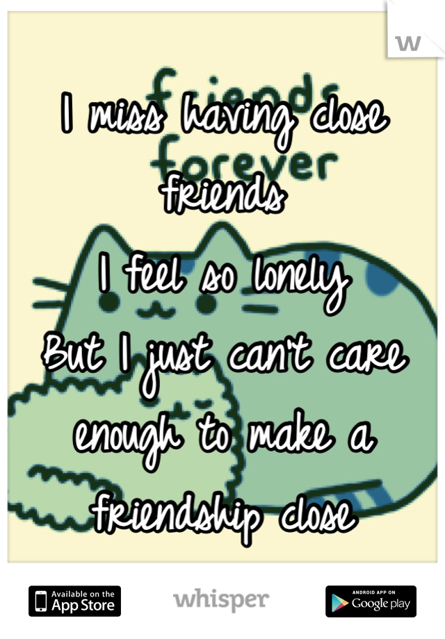 I miss having close friends
I feel so lonely
But I just can't care enough to make a friendship close