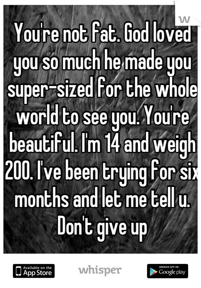 You're not fat. God loved you so much he made you super-sized for the whole world to see you. You're beautiful. I'm 14 and weigh 200. I've been trying for six months and let me tell u. Don't give up
