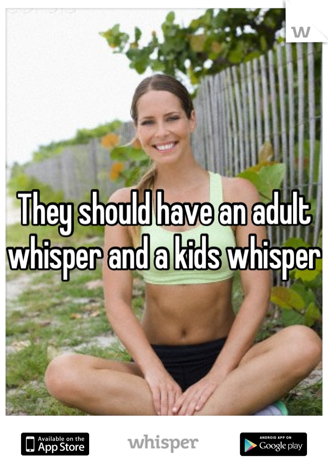 They should have an adult whisper and a kids whisper