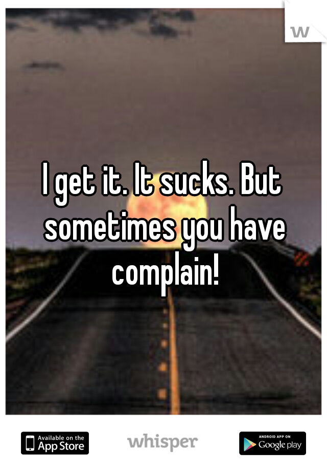 I get it. It sucks. But sometimes you have complain!