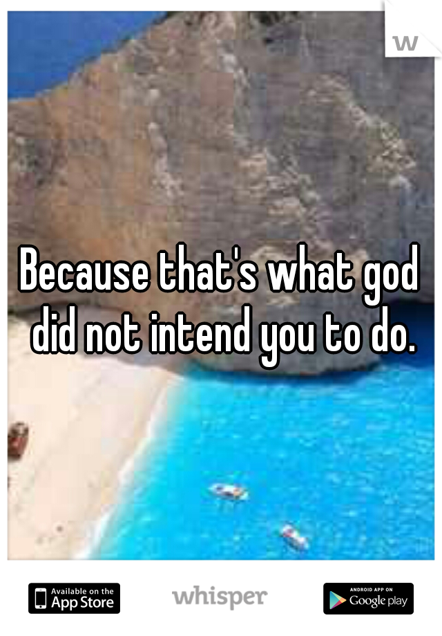 Because that's what god did not intend you to do.