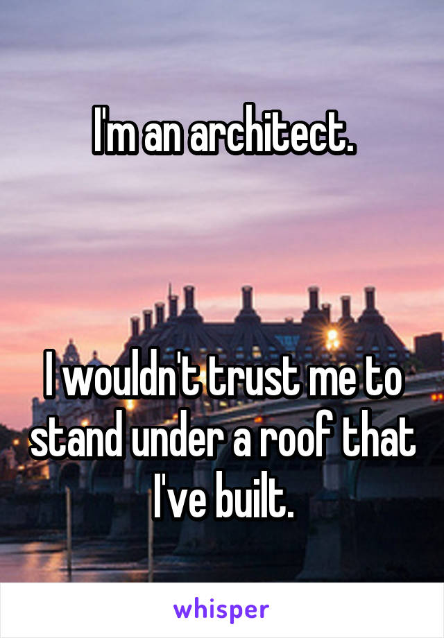 I'm an architect.



I wouldn't trust me to stand under a roof that I've built.