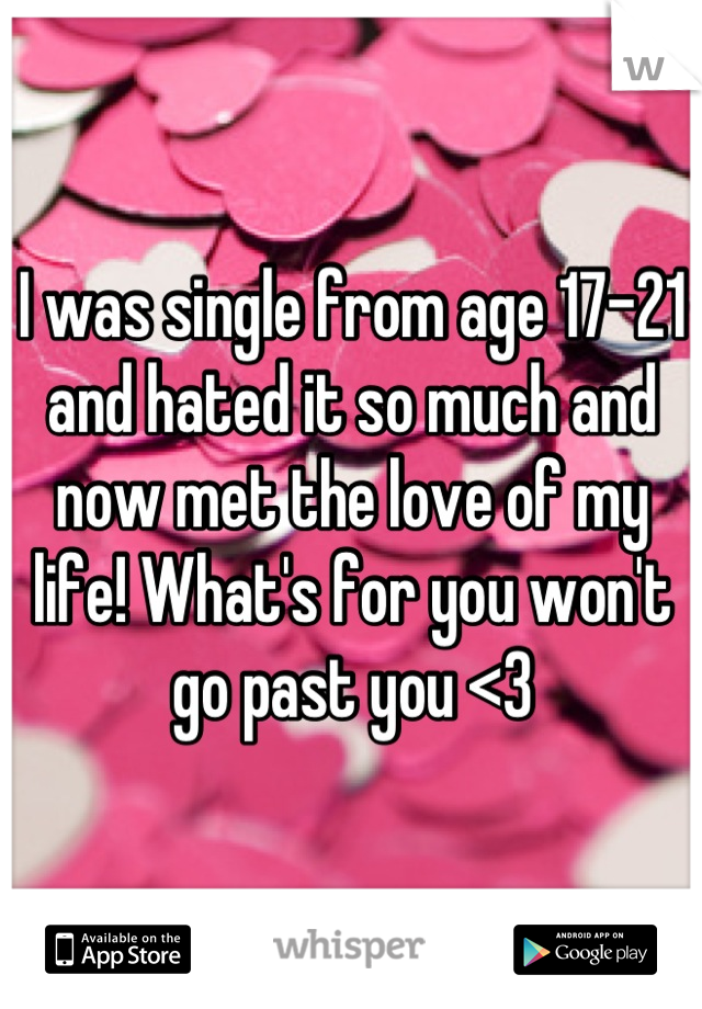 I was single from age 17-21 and hated it so much and now met the love of my life! What's for you won't go past you <3