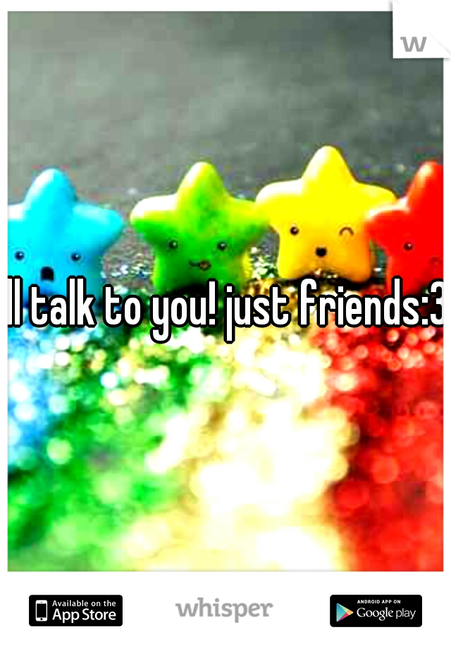 ill talk to you! just friends:3
