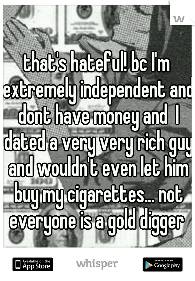 that's hateful! bc I'm extremely independent and dont have money and  I dated a very very rich guy and wouldn't even let him buy my cigarettes... not everyone is a gold digger 