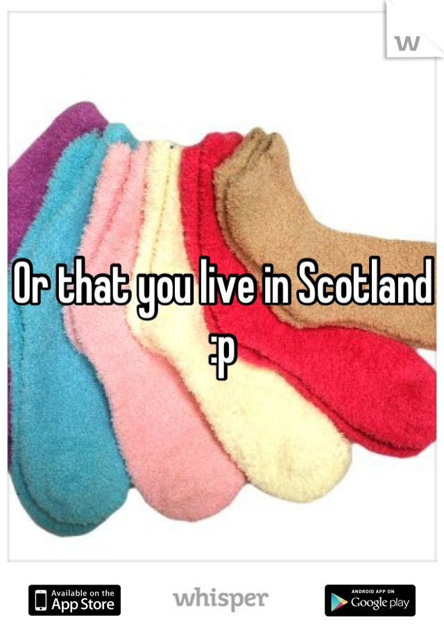Or that you live in Scotland :p