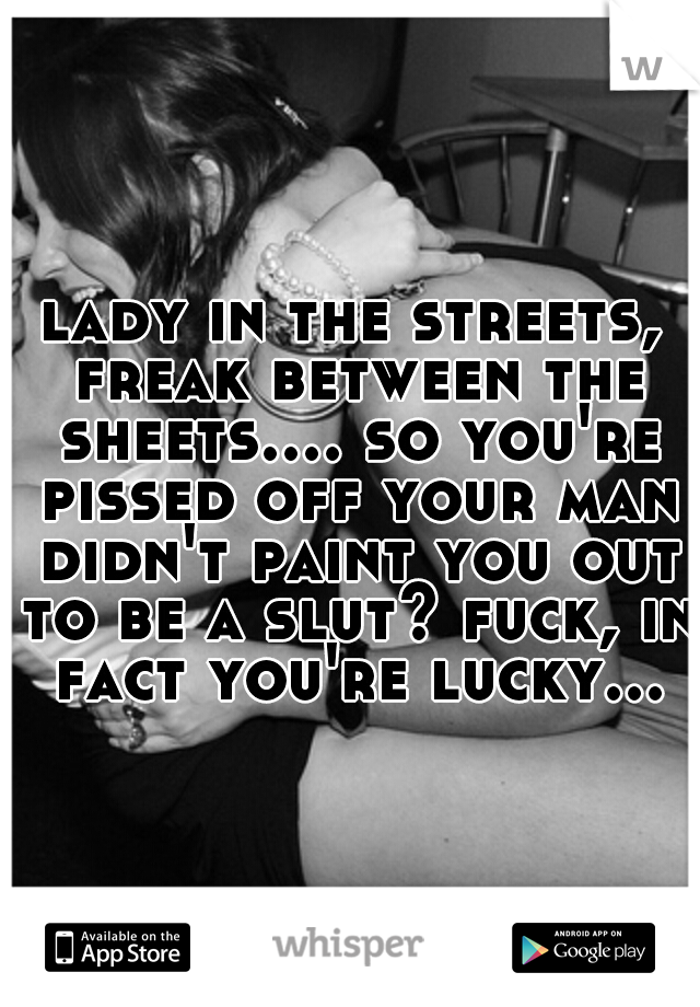 lady in the streets, freak between the sheets.... so you're pissed off your man didn't paint you out to be a slut? fuck, in fact you're lucky...