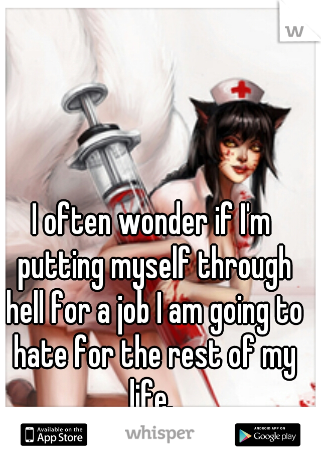 I often wonder if I'm putting myself through hell for a job I am going to hate for the rest of my life. 