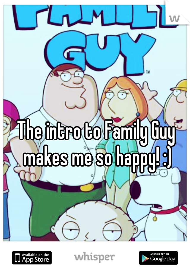 The intro to Family Guy makes me so happy! :)