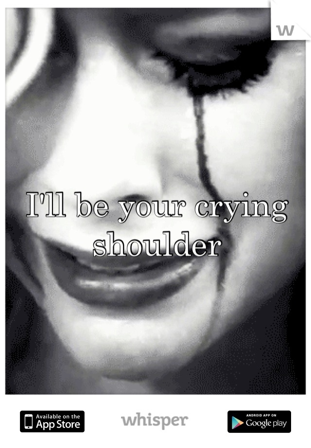 I'll be your crying shoulder
