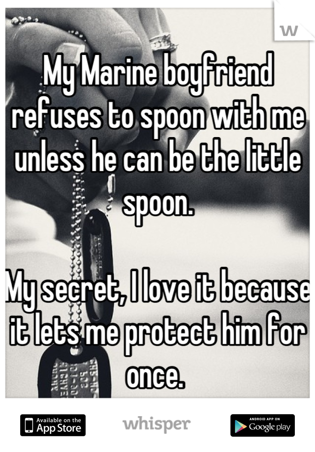 My Marine boyfriend refuses to spoon with me unless he can be the little spoon. 

My secret, I love it because it lets me protect him for once. 