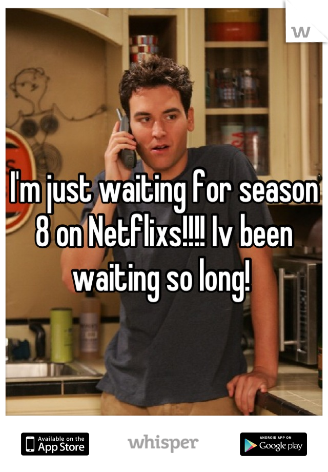 I'm just waiting for season 8 on Netflixs!!!! Iv been waiting so long! 