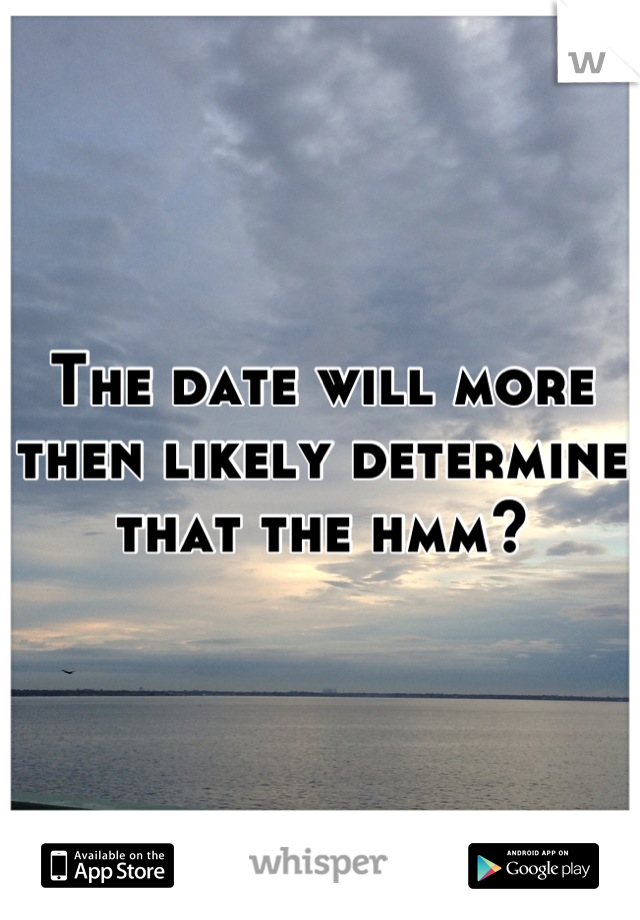 The date will more then likely determine that the hmm?
