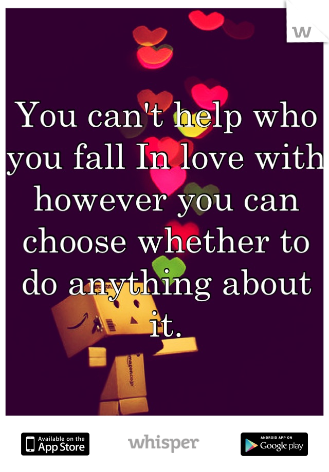 You can't help who you fall In love with however you can choose whether to do anything about it.
