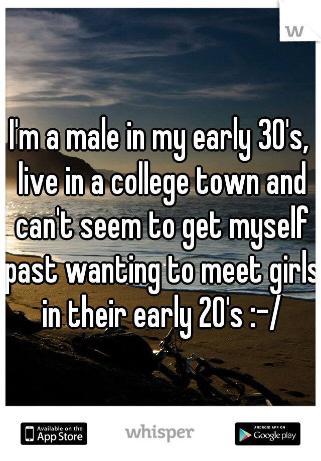 I'm a male in my early 30's, live in a college town and can't seem to get myself past wanting to meet girls in their early 20's :-/