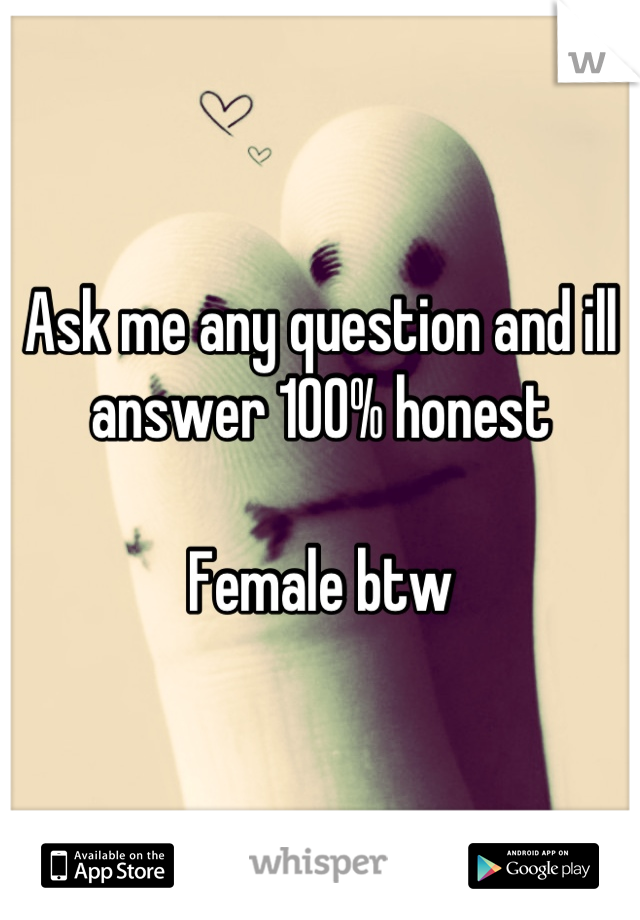 Ask me any question and ill answer 100% honest

Female btw