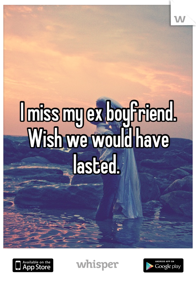 I miss my ex boyfriend. Wish we would have lasted. 
