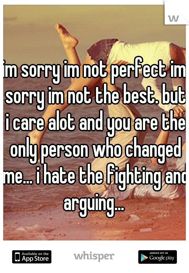 im sorry im not perfect im sorry im not the best. but i care alot and you are the only person who changed me... i hate the fighting and arguing... 