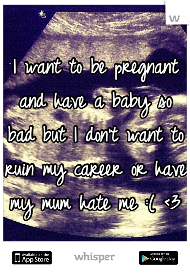 I want to be pregnant and have a baby so bad but I don't want to ruin my career or have my mum hate me :( <3