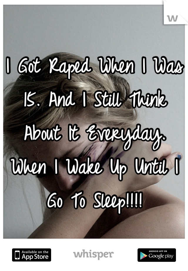 I Got Raped When I Was 15. And I Still Think About It Everyday. When I Wake Up Until I Go To Sleep!!!!