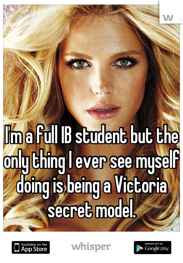 I'm a full IB student but the only thing I ever see myself doing is being a Victoria secret model.