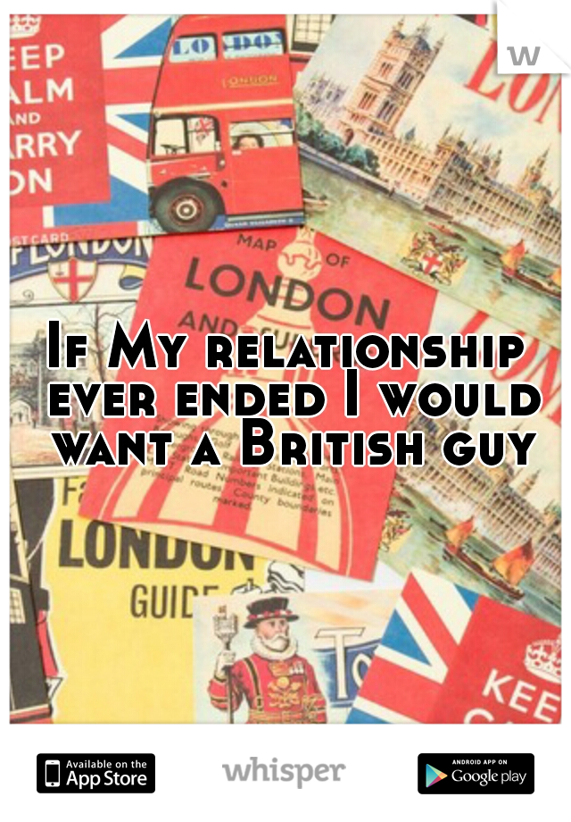 If My relationship ever ended I would want a British guy