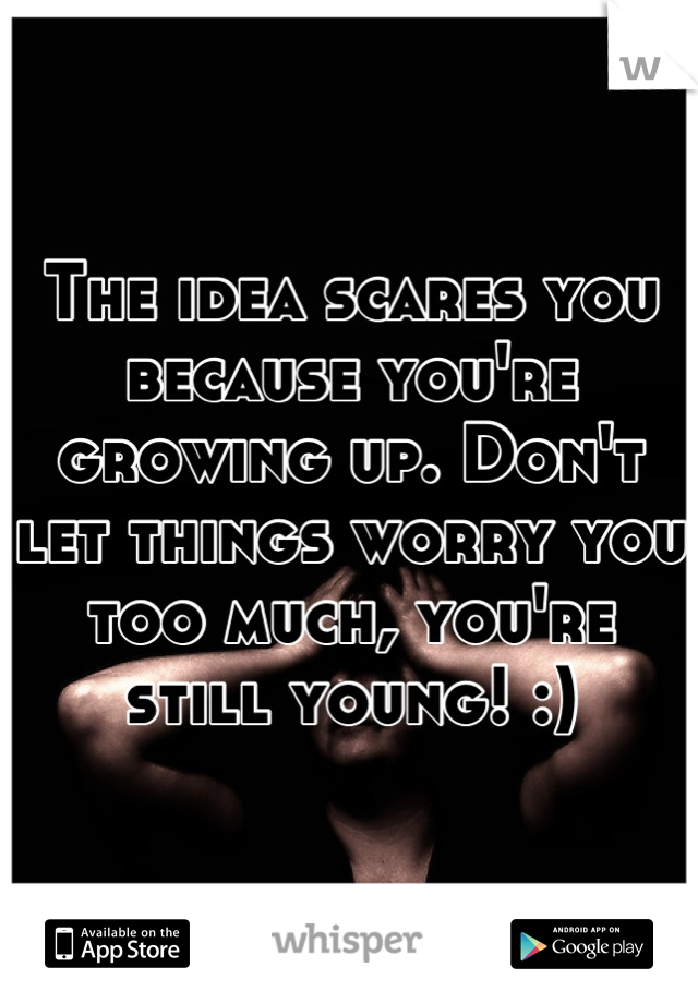 The idea scares you because you're growing up. Don't let things worry you too much, you're still young! :)