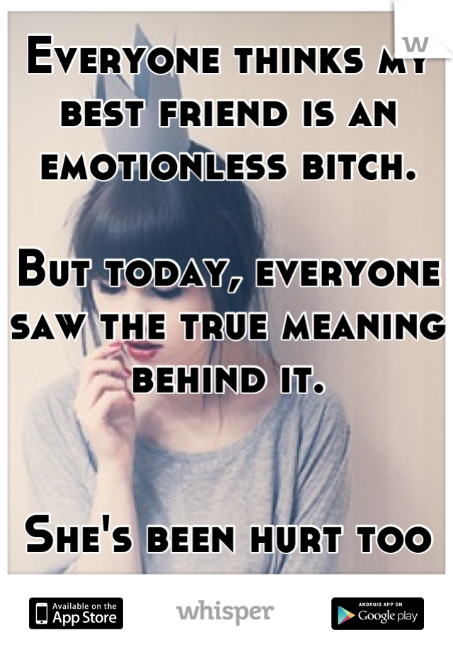 Everyone thinks my best friend is an emotionless bitch. 

But today, everyone saw the true meaning behind it. 


She's been hurt too many times.. 