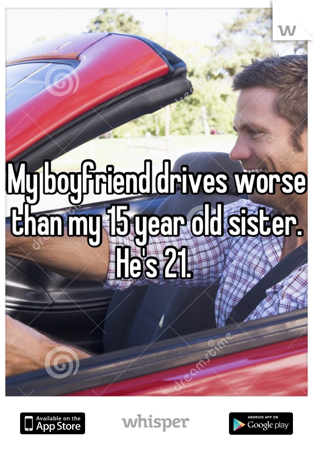 My boyfriend drives worse than my 15 year old sister. He's 21. 