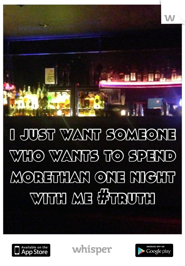 i just want someone who wants to spend morethan one night with me #truth