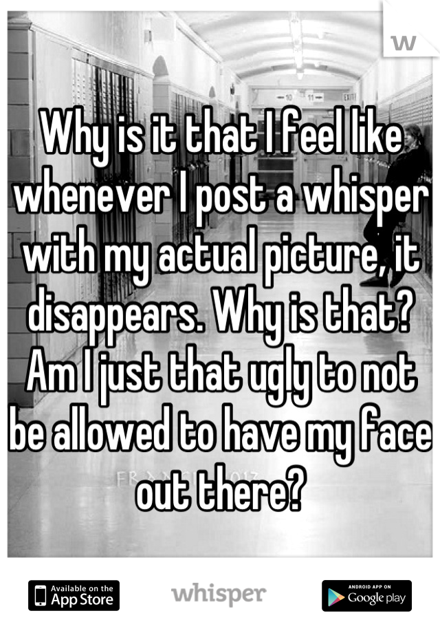Why is it that I feel like whenever I post a whisper with my actual picture, it disappears. Why is that? Am I just that ugly to not be allowed to have my face out there?
