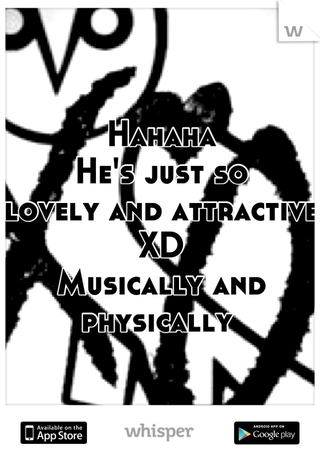 Hahaha 
He's just so
lovely and attractive 
XD 
Musically and
physically 