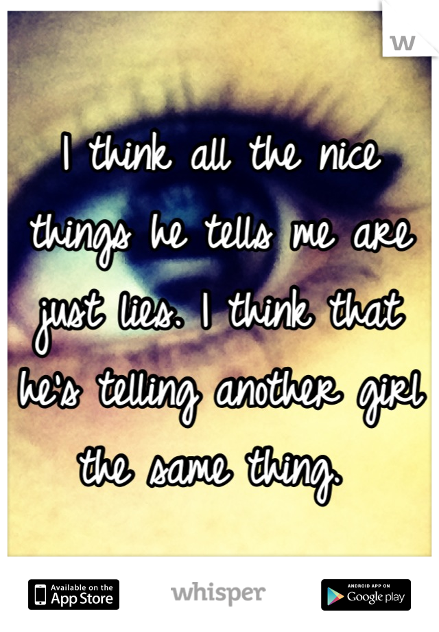 I think all the nice things he tells me are just lies. I think that he's telling another girl the same thing. 