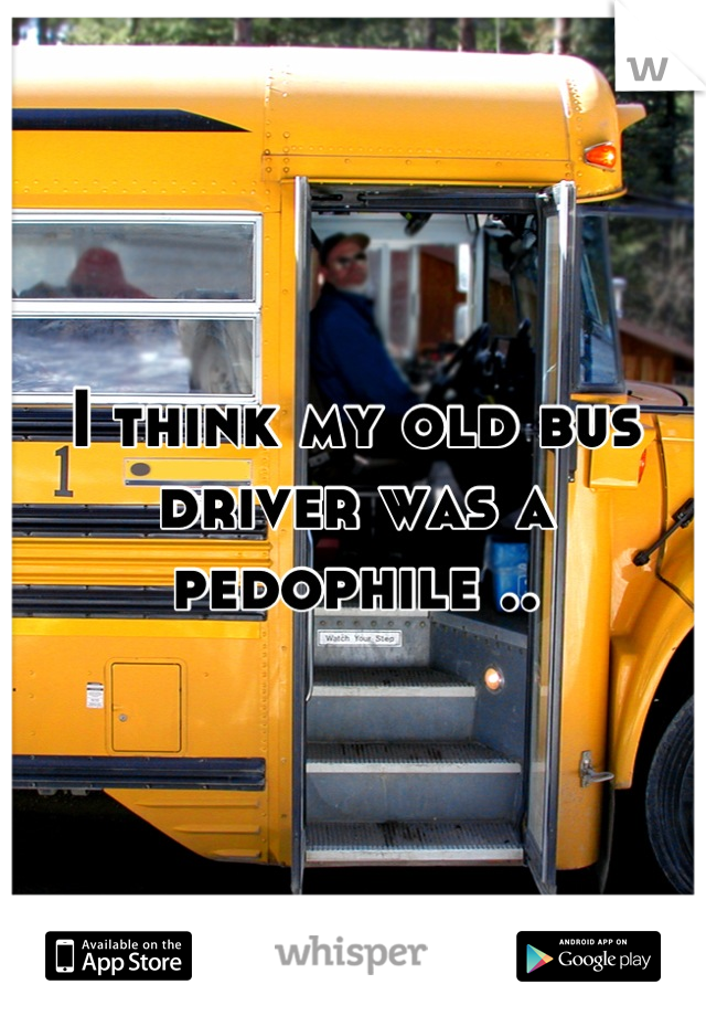 I think my old bus driver was a pedophile ..