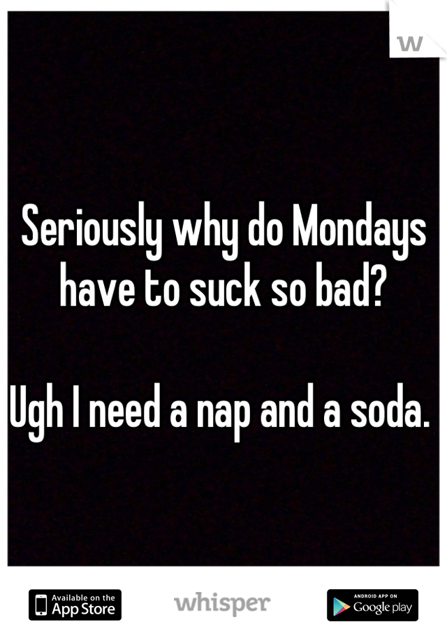 Seriously why do Mondays have to suck so bad? 

Ugh I need a nap and a soda. 