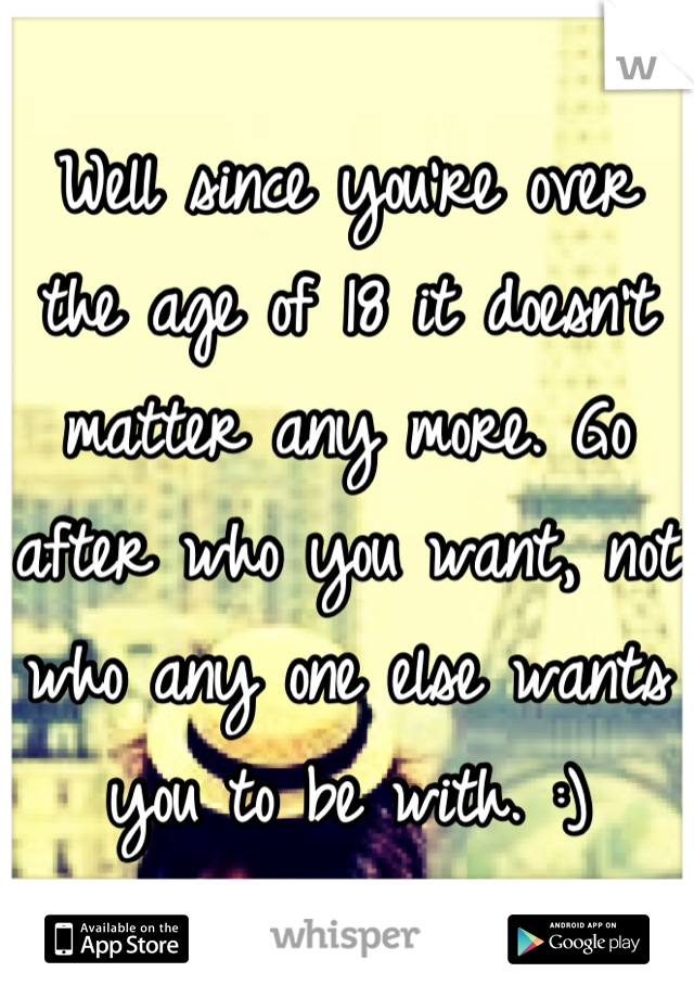 Well since you're over the age of 18 it doesn't matter any more. Go after who you want, not who any one else wants you to be with. :)