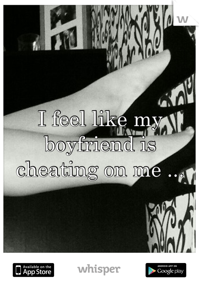 I feel like my boyfriend is cheating on me ...