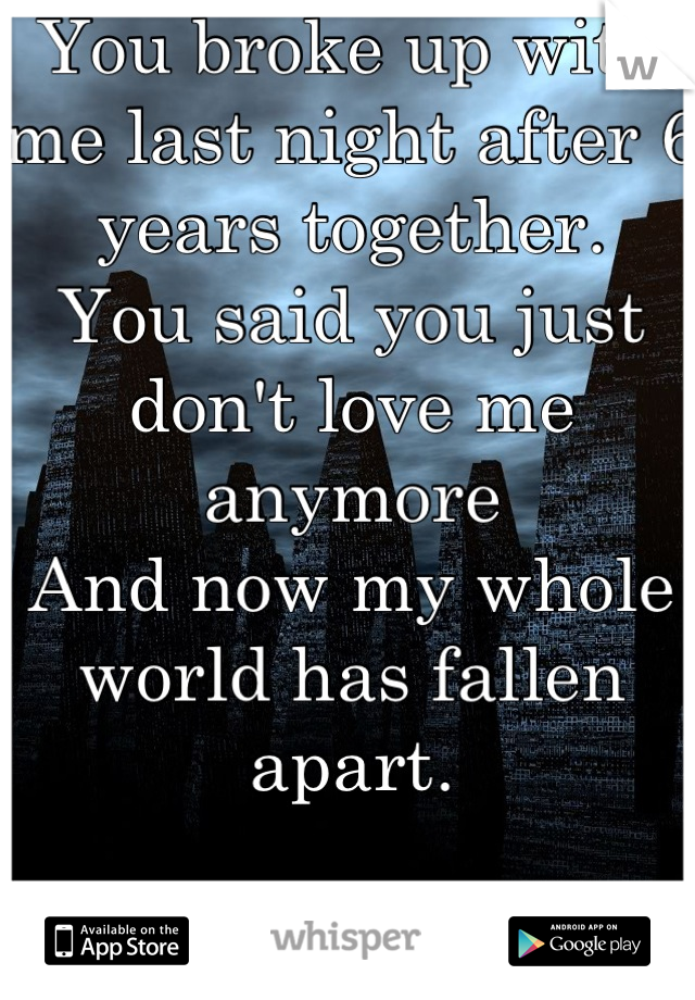 You broke up with me last night after 6 years together. 
You said you just don't love me anymore 
And now my whole world has fallen apart.
 
I'm so lost 