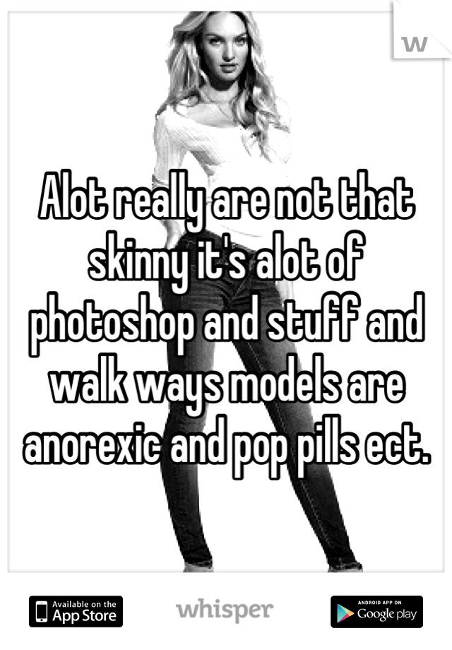 Alot really are not that skinny it's alot of photoshop and stuff and walk ways models are anorexic and pop pills ect.