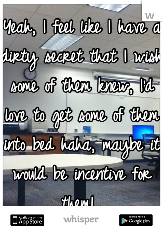 Yeah, I feel like I have a dirty secret that I wish some of them knew, I'd love to get some of them into bed haha, maybe it would be incentive for them! 