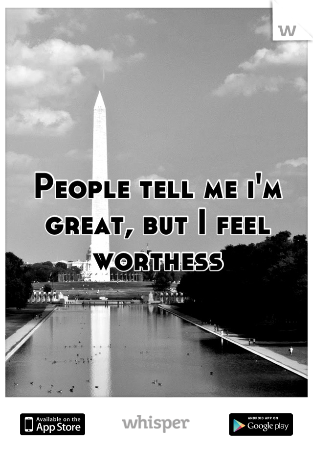 People tell me i'm great, but I feel worthess