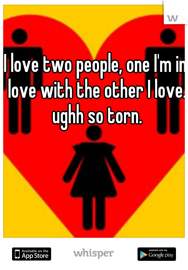 I love two people, one I'm in love with the other I love. ughh so torn.