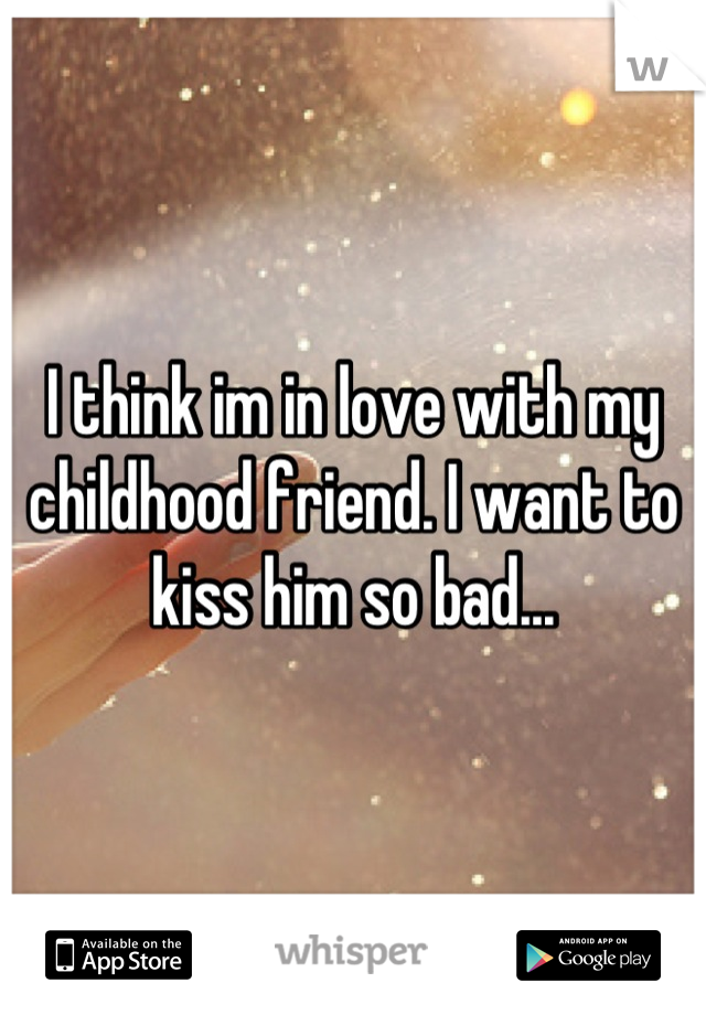 I think im in love with my childhood friend. I want to kiss him so bad...