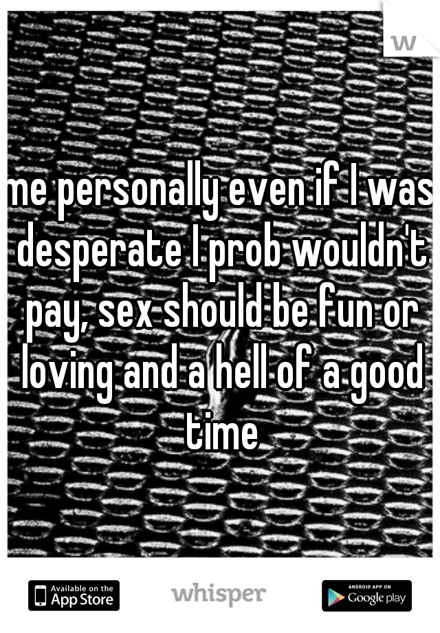 me personally even if I was desperate I prob wouldn't pay, sex should be fun or loving and a hell of a good time