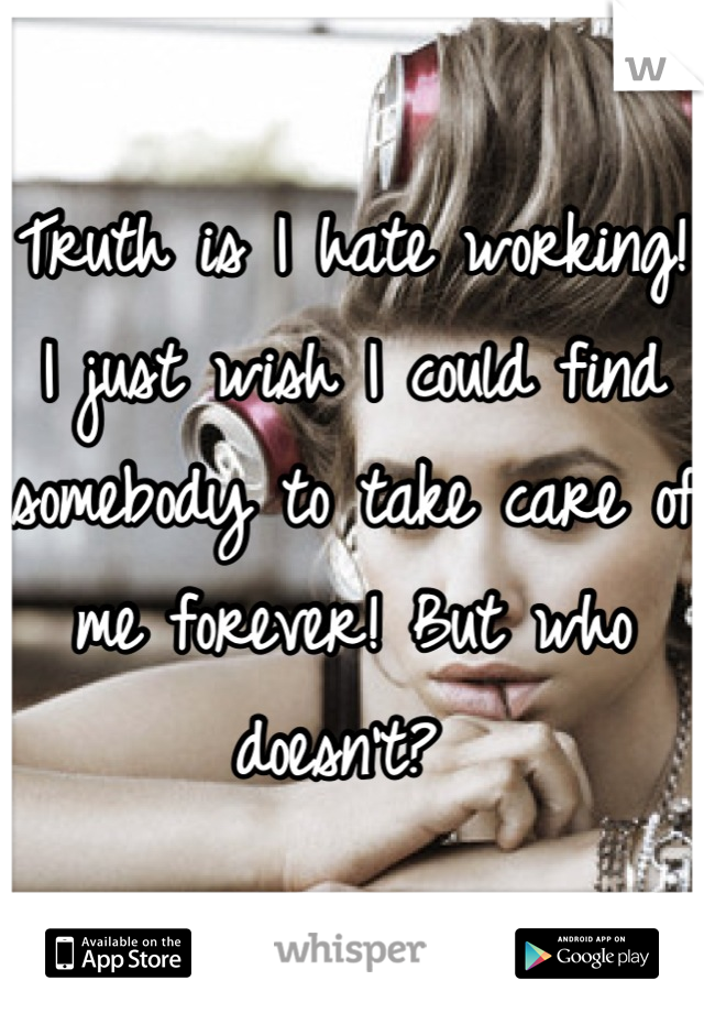 Truth is I hate working! I just wish I could find somebody to take care of me forever! But who doesn't? 